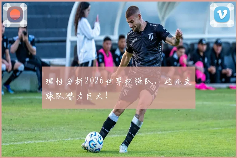理性分析2026世界杯强队，这几支球队潜力巨大！