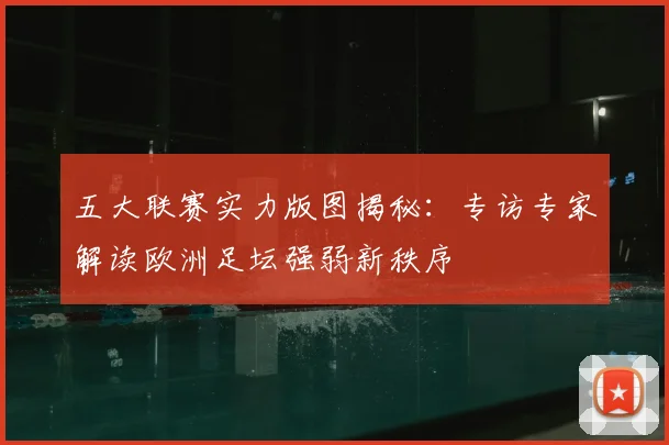 五大联赛实力版图揭秘:专访专家解读欧洲足坛强弱新秩序
