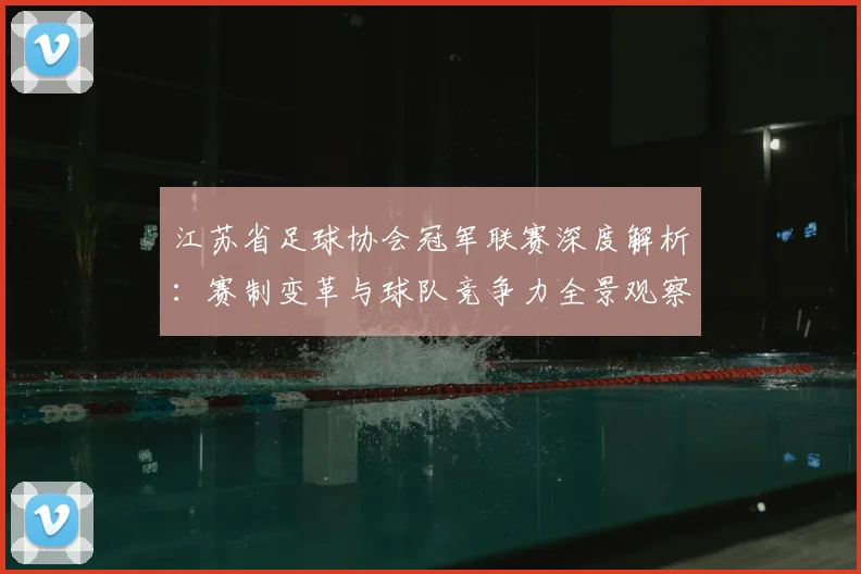 江苏省足球协会冠军联赛深度解析：赛制变革与球队竞争力全景观察
