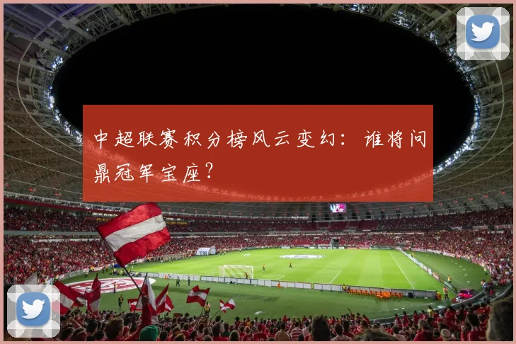 中超联赛积分榜风云变幻：谁将问鼎冠军宝座？
