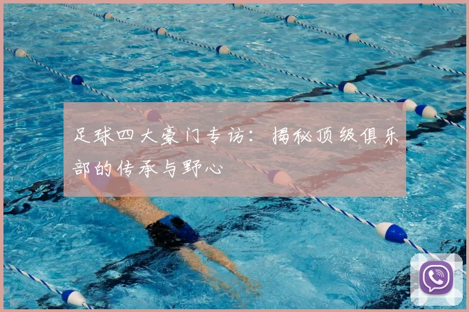 足球四大豪门专访：揭秘顶级俱乐部的传承与野心
