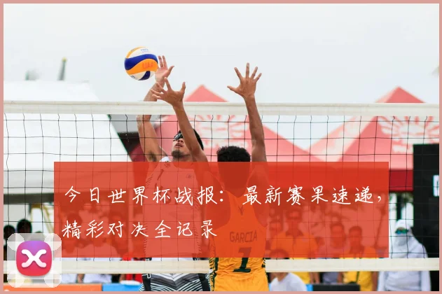 今日世界杯战报：最新赛果速递，精彩对决全记录