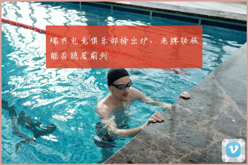 瑞典电竞俱乐部榜出炉，老牌劲旅能否稳居前列