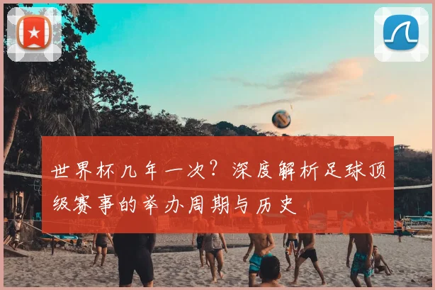 世界杯几年一次？深度解析足球顶级赛事的举办周期与历史