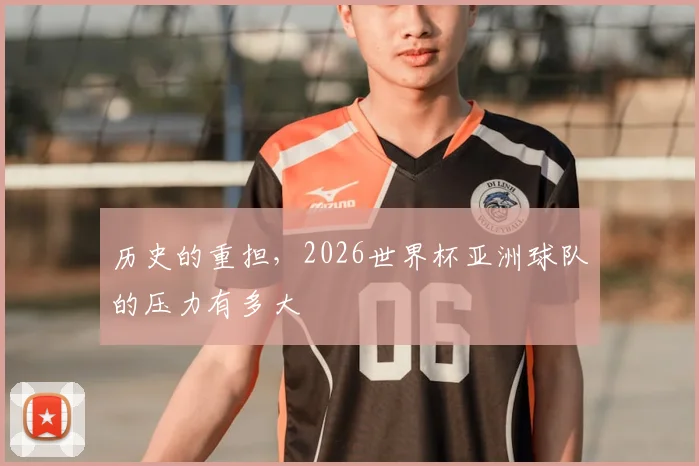 历史的重担，2026世界杯亚洲球队的压力有多大