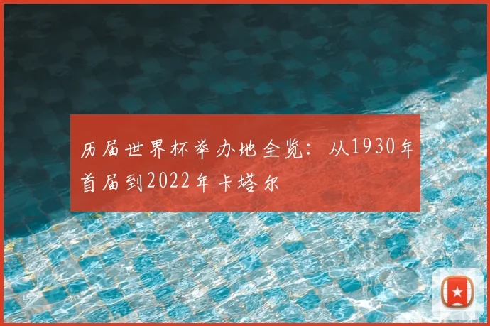 历届世界杯举办地全览：从1930年首届到2022年卡塔尔
