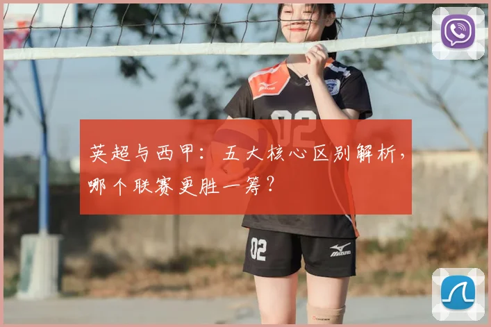 英超与西甲：五大核心区别解析，哪个联赛更胜一筹？