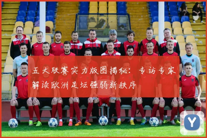 五大联赛实力版图揭秘:专访专家解读欧洲足坛强弱新秩序