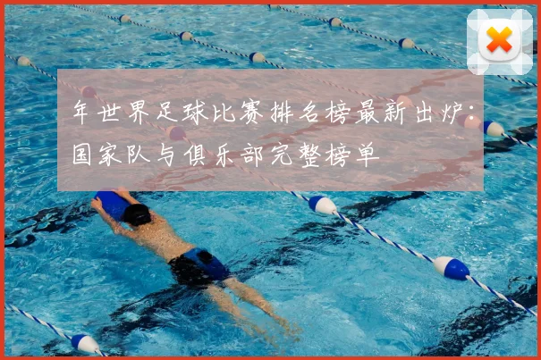 年世界足球比赛排名榜最新出炉：国家队与俱乐部完整榜单