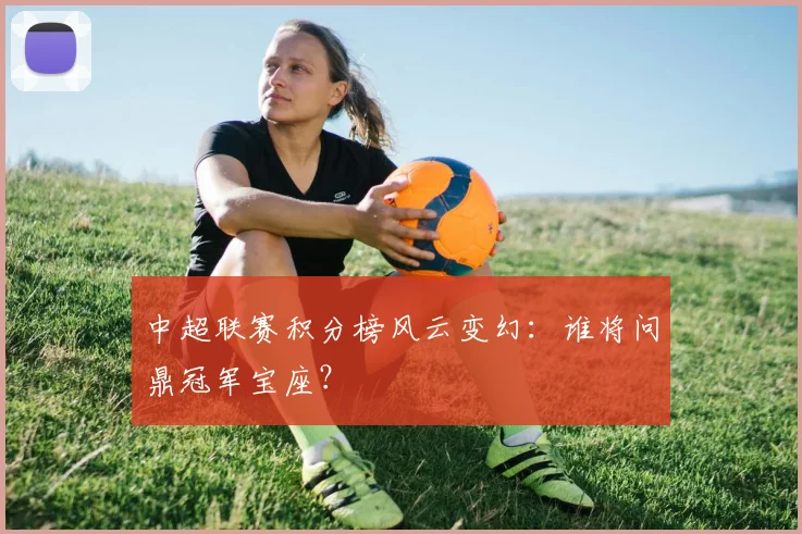 中超联赛积分榜风云变幻：谁将问鼎冠军宝座？