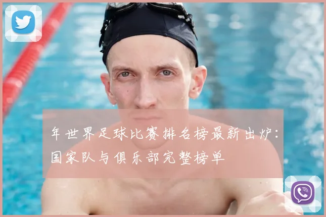 年世界足球比赛排名榜最新出炉：国家队与俱乐部完整榜单