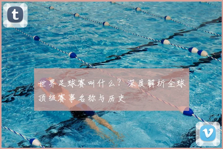 世界足球赛叫什么？深度解析全球顶级赛事名称与历史